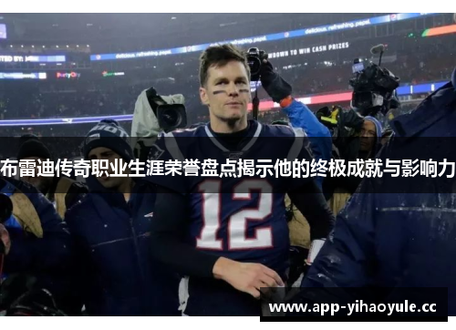 布雷迪传奇职业生涯荣誉盘点揭示他的终极成就与影响力