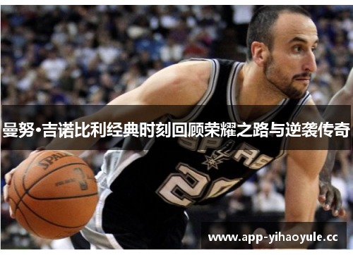 曼努·吉诺比利经典时刻回顾荣耀之路与逆袭传奇