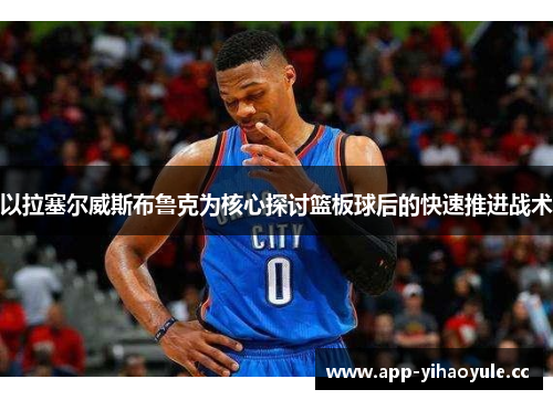 以拉塞尔威斯布鲁克为核心探讨篮板球后的快速推进战术