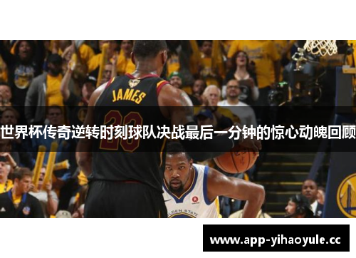 世界杯传奇逆转时刻球队决战最后一分钟的惊心动魄回顾