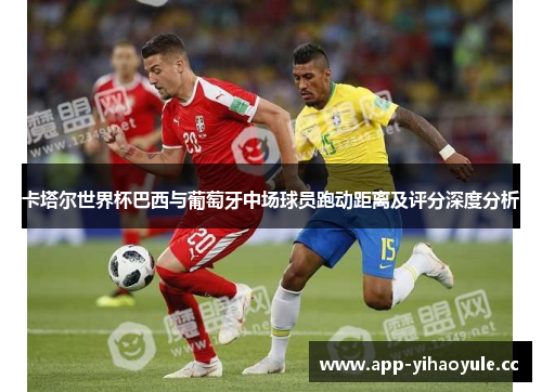 卡塔尔世界杯巴西与葡萄牙中场球员跑动距离及评分深度分析