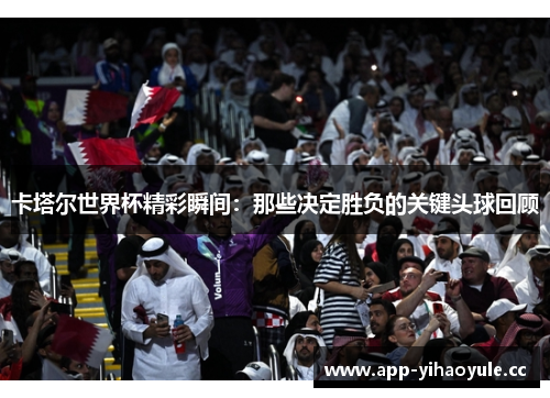 卡塔尔世界杯精彩瞬间：那些决定胜负的关键头球回顾