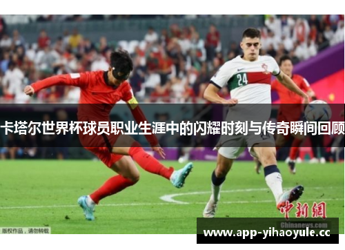 卡塔尔世界杯球员职业生涯中的闪耀时刻与传奇瞬间回顾