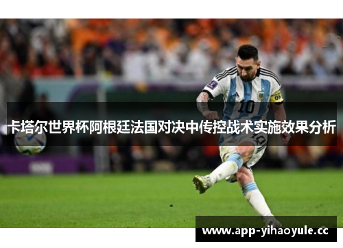 卡塔尔世界杯阿根廷法国对决中传控战术实施效果分析