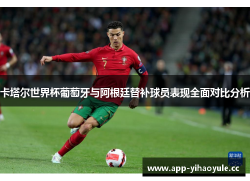 卡塔尔世界杯葡萄牙与阿根廷替补球员表现全面对比分析