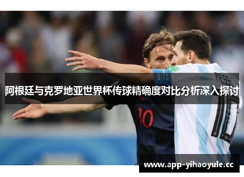 阿根廷与克罗地亚世界杯传球精确度对比分析深入探讨