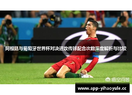 阿根廷与葡萄牙世界杯对决进攻传球配合次数深度解析与比较