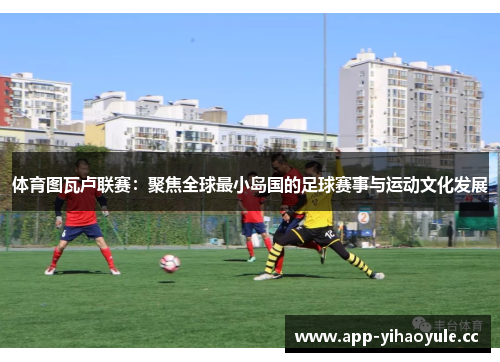 体育图瓦卢联赛：聚焦全球最小岛国的足球赛事与运动文化发展