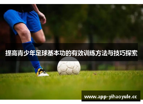 提高青少年足球基本功的有效训练方法与技巧探索