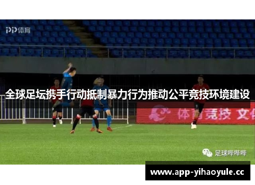 全球足坛携手行动抵制暴力行为推动公平竞技环境建设