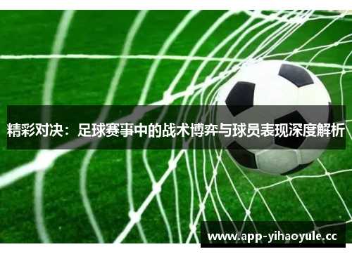精彩对决：足球赛事中的战术博弈与球员表现深度解析