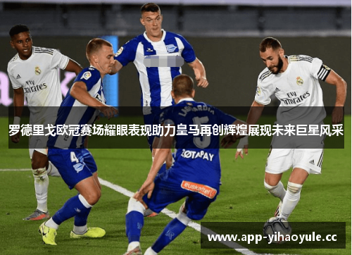 罗德里戈欧冠赛场耀眼表现助力皇马再创辉煌展现未来巨星风采