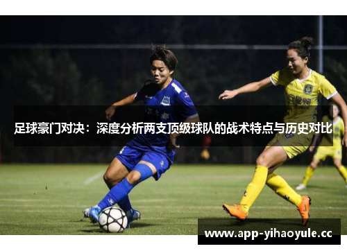 足球豪门对决：深度分析两支顶级球队的战术特点与历史对比