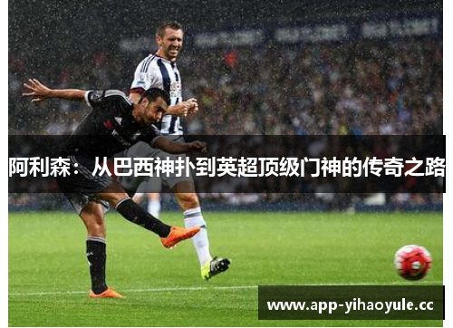阿利森：从巴西神扑到英超顶级门神的传奇之路