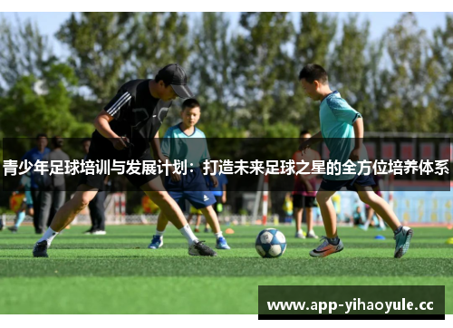 青少年足球培训与发展计划：打造未来足球之星的全方位培养体系