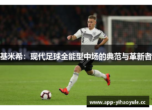 基米希：现代足球全能型中场的典范与革新者