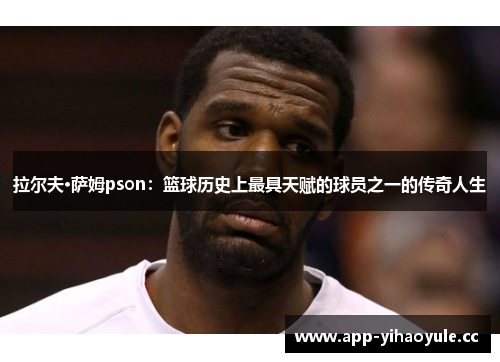 拉尔夫·萨姆pson：篮球历史上最具天赋的球员之一的传奇人生
