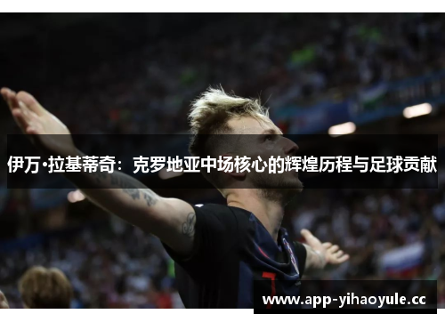 伊万·拉基蒂奇：克罗地亚中场核心的辉煌历程与足球贡献