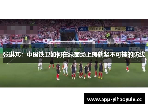 张琳芃：中国铁卫如何在绿茵场上铸就坚不可摧的防线