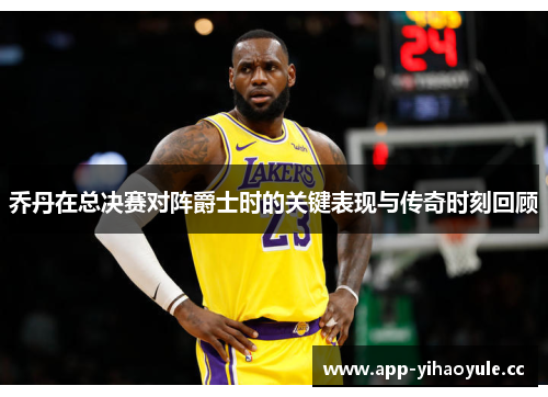 乔丹在总决赛对阵爵士时的关键表现与传奇时刻回顾