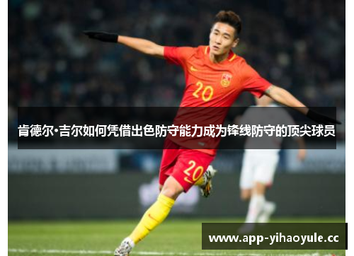 肯德尔·吉尔如何凭借出色防守能力成为锋线防守的顶尖球员