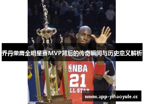 乔丹荣膺全明星赛MVP背后的传奇瞬间与历史意义解析