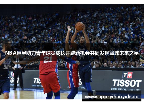NBA巨星助力青年球员成长开辟新机会共同发现篮球未来之星