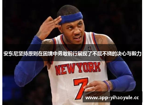 安东尼坚持原则在困境中勇敢前行展现了不屈不挠的决心与毅力