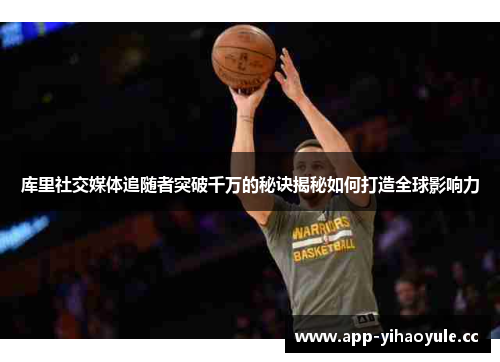 库里社交媒体追随者突破千万的秘诀揭秘如何打造全球影响力