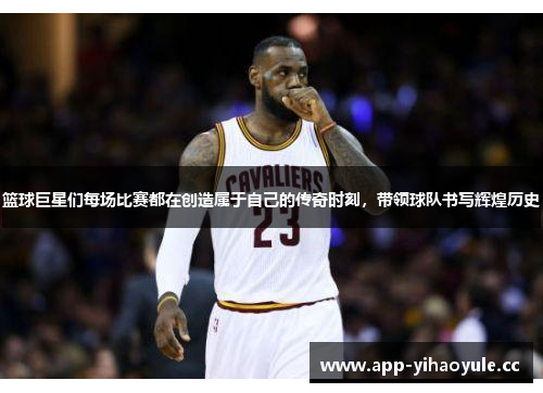 篮球巨星们每场比赛都在创造属于自己的传奇时刻，带领球队书写辉煌历史