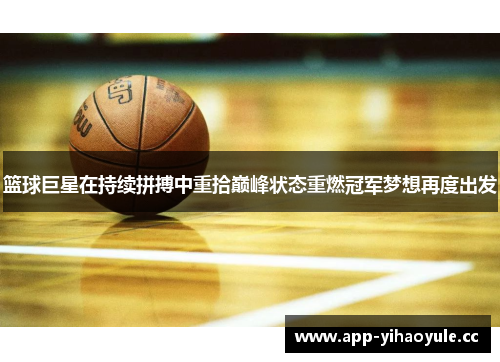 篮球巨星在持续拼搏中重拾巅峰状态重燃冠军梦想再度出发