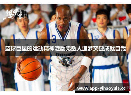 篮球巨星的运动精神激励无数人追梦突破成就自我