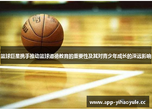 篮球巨星携手推动篮球道德教育的重要性及其对青少年成长的深远影响