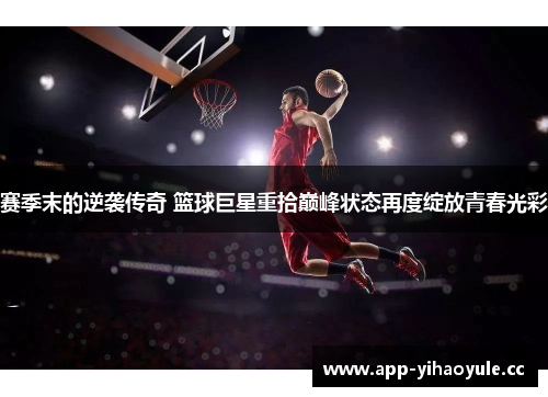 赛季末的逆袭传奇 篮球巨星重拾巅峰状态再度绽放青春光彩