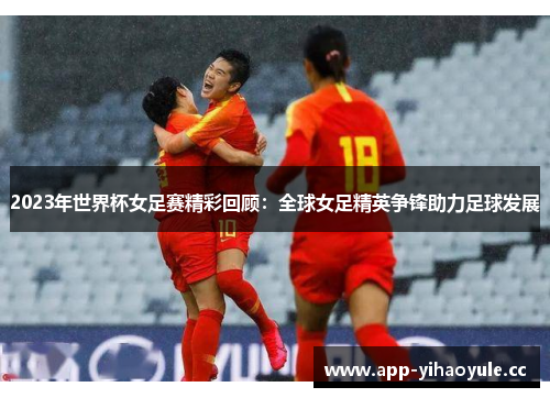2023年世界杯女足赛精彩回顾：全球女足精英争锋助力足球发展