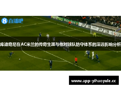 库迪奇尼在AC米兰的传奇生涯与他对球队防守体系的深远影响分析