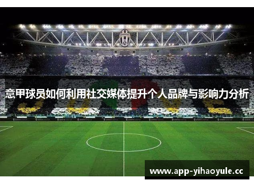 意甲球员如何利用社交媒体提升个人品牌与影响力分析