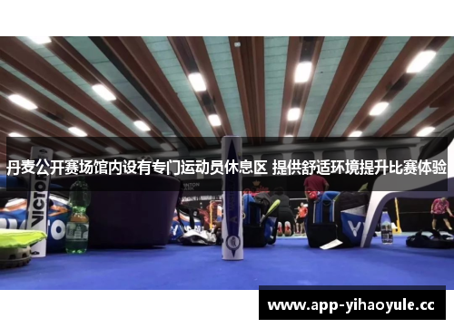 丹麦公开赛场馆内设有专门运动员休息区 提供舒适环境提升比赛体验