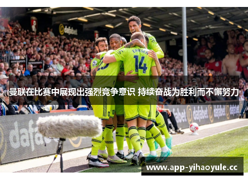 曼联在比赛中展现出强烈竞争意识 持续奋战为胜利而不懈努力