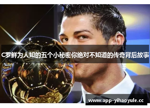 C罗鲜为人知的五个小秘密你绝对不知道的传奇背后故事