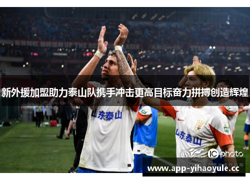 新外援加盟助力泰山队携手冲击更高目标奋力拼搏创造辉煌