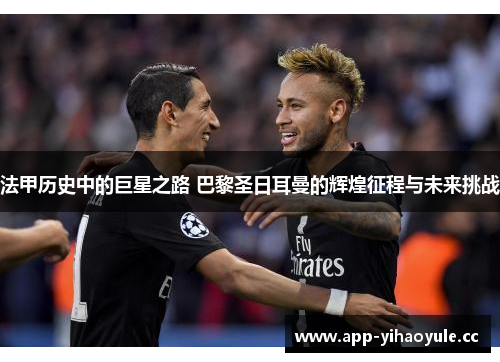 法甲历史中的巨星之路 巴黎圣日耳曼的辉煌征程与未来挑战