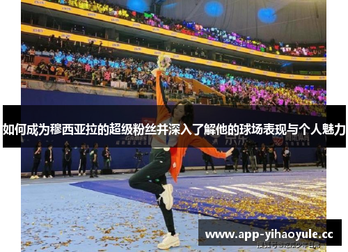 如何成为穆西亚拉的超级粉丝并深入了解他的球场表现与个人魅力