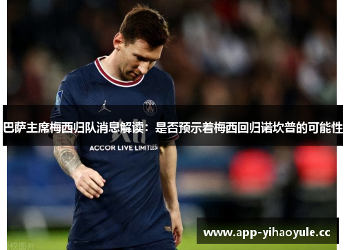 巴萨主席梅西归队消息解读：是否预示着梅西回归诺坎普的可能性