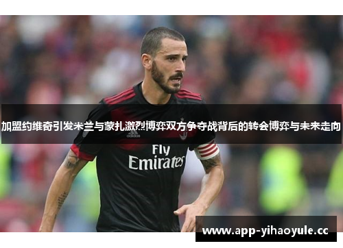 加盟约维奇引发米兰与蒙扎激烈博弈双方争夺战背后的转会博弈与未来走向