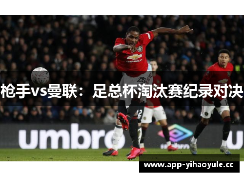 枪手vs曼联：足总杯淘汰赛纪录对决