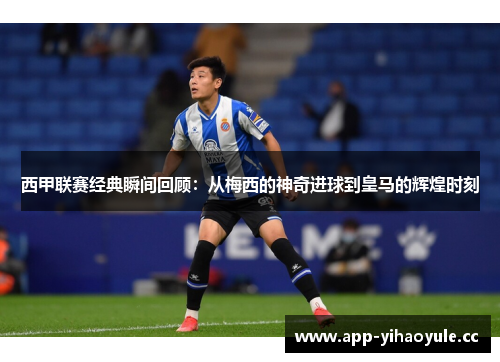 西甲联赛经典瞬间回顾：从梅西的神奇进球到皇马的辉煌时刻