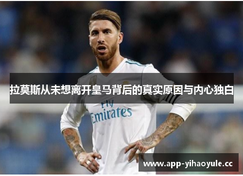 拉莫斯从未想离开皇马背后的真实原因与内心独白