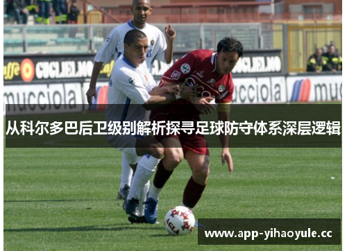 从科尔多巴后卫级别解析探寻足球防守体系深层逻辑 从科尔多巴后卫级别解析探寻足球防守体系深层逻辑