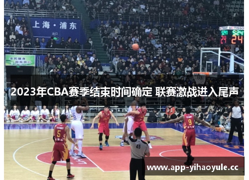 2023年CBA赛季结束时间确定 联赛激战进入尾声 2023年CBA赛季结束时间确定 联赛激战进入尾声